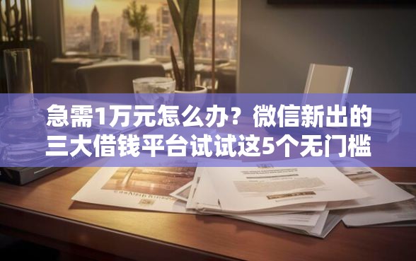 急需1万元怎么办？微信新出的三大借钱平台试试这5个无门槛平台