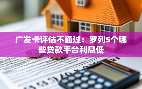 广发卡评估不通过：罗列5个哪些贷款平台利息低
