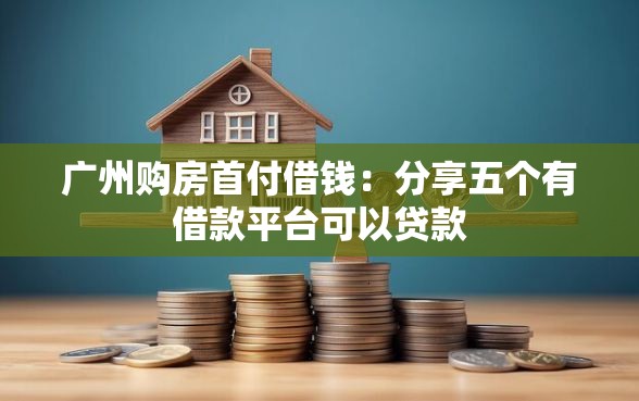 广州购房首付借钱：分享五个有借款平台可以贷款