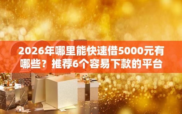 2026年哪里能快速借5000元有哪些？推荐6个容易下款的平台
