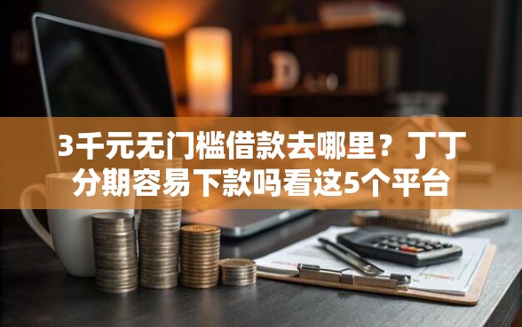 3千元无门槛借款去哪里？丁丁分期容易下款吗看这5个平台