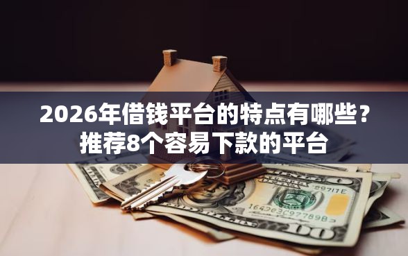 2026年借钱平台的特点有哪些？推荐8个容易下款的平台