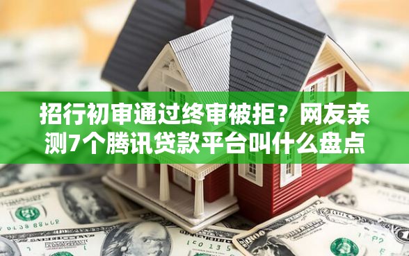 招行初审通过终审被拒？网友亲测7个腾讯贷款平台叫什么盘点