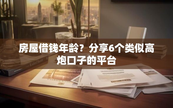 房屋借钱年龄？分享6个类似高炮口子的平台
