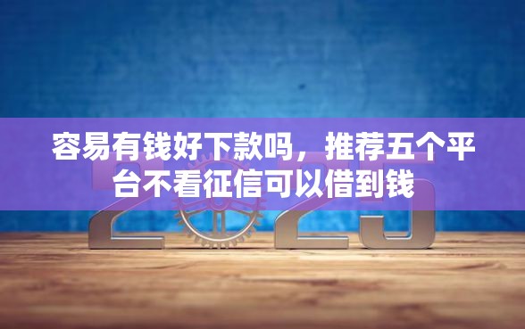 容易有钱好下款吗，推荐五个平台不看征信可以借到钱