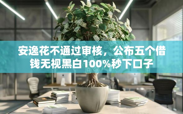 安逸花不通过审核，公布五个借钱无视黑白100%秒下口子