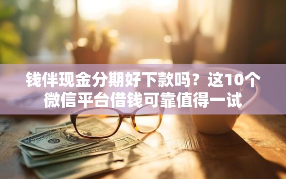 钱伴现金分期好下款吗？这10个微信平台借钱可靠值得一试