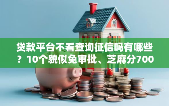 贷款平台不看查询征信吗有哪些？10个貌似免审批、芝麻分700能秒下的软件合集