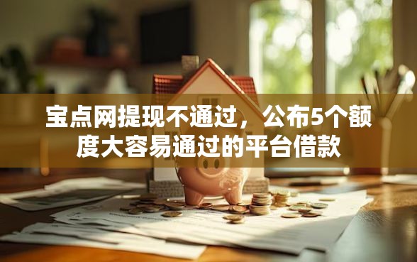 宝点网提现不通过，公布5个额度大容易通过的平台借款
