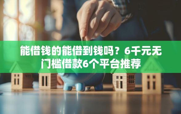 能借钱的能借到钱吗？6千元无门槛借款6个平台推荐