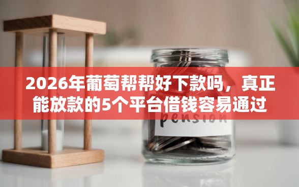 2026年葡萄帮帮好下款吗，真正能放款的5个平台借钱容易通过推荐