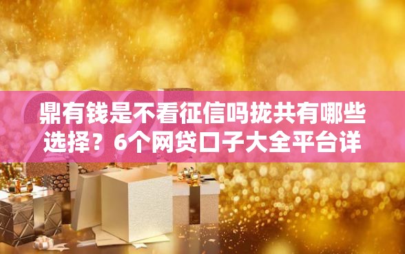 鼎有钱是不看征信吗拢共有哪些选择？6个网贷口子大全平台详解