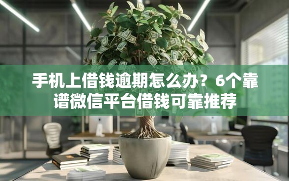 手机上借钱逾期怎么办？6个靠谱微信平台借钱可靠推荐