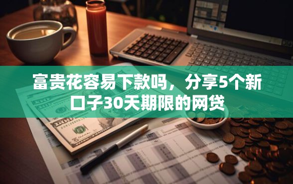 富贵花容易下款吗，分享5个新口子30天期限的网贷