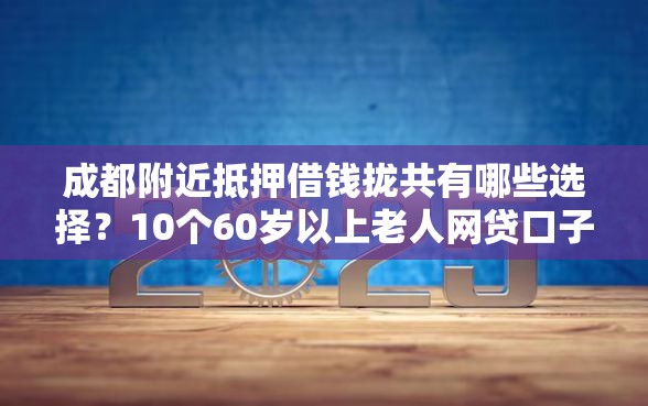 成都附近抵押借钱拢共有哪些选择？10个60岁以上老人网贷口子详解