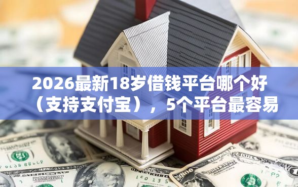 2026最新18岁借钱平台哪个好（支持支付宝），5个平台最容易贷款无私分享