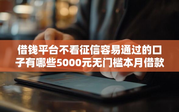 借钱平台不看征信容易通过的口子有哪些5000元无门槛本月借款平台力荐！分享小额网贷口子5000元无门槛借款