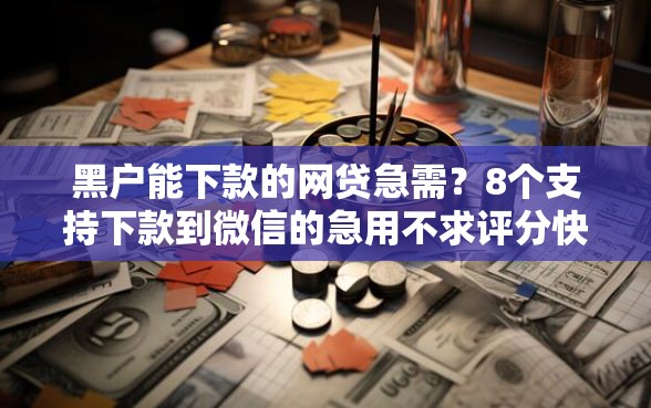 黑户能下款的网贷急需？8个支持下款到微信的急用不求评分快借无忧的软件