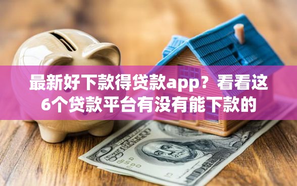 最新好下款得贷款app？看看这6个贷款平台有没有能下款的