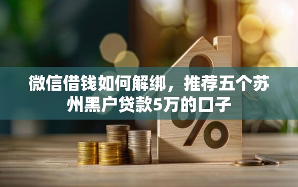 微信借钱如何解绑，推荐五个苏州黑户贷款5万的口子