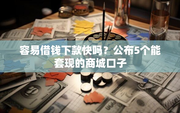 容易借钱下款快吗？公布5个能套现的商城口子