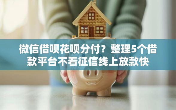 微信借呗花呗分付？整理5个借款平台不看征信线上放款快