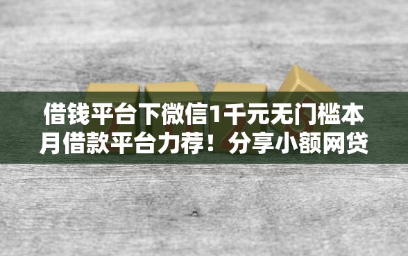 借钱平台下微信1千元无门槛本月借款平台力荐！分享小额网贷口子1千元无门槛借款