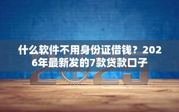 什么软件不用身份证借钱？2026年最新发的7款贷款口子