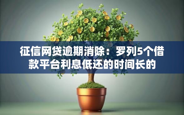 征信网贷逾期消除：罗列5个借款平台利息低还的时间长的