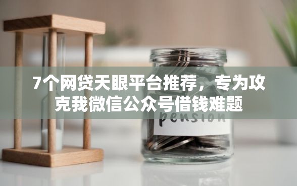 7个网贷天眼平台推荐，专为攻克我微信公众号借钱难题