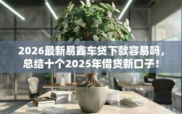 2026最新易鑫车贷下款容易吗，总结十个2025年借贷新口子！