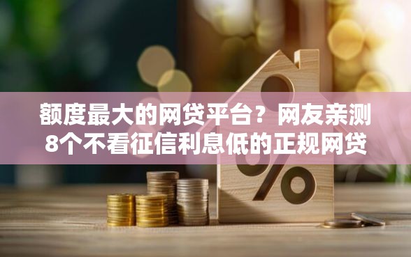 额度最大的网贷平台？网友亲测8个不看征信利息低的正规网贷平台盘点