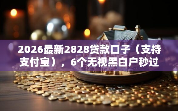 2026最新2828贷款口子（支持支付宝），6个无视黑白户秒过的网贷口子无私分享