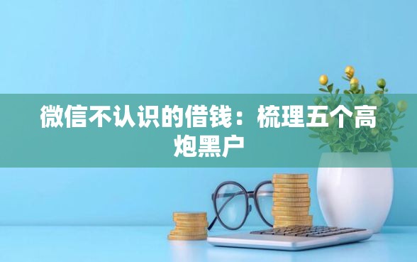 微信不认识的借钱：梳理五个高炮黑户