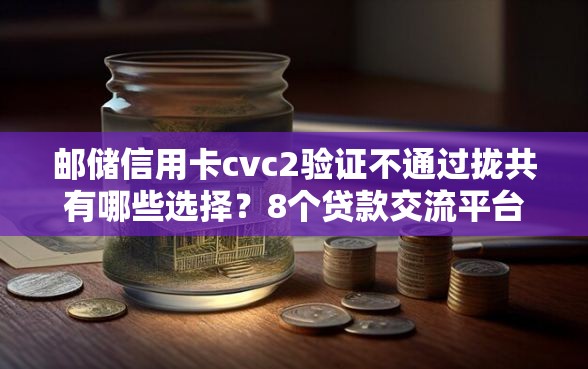 邮储信用卡cvc2验证不通过拢共有哪些选择？8个贷款交流平台详解