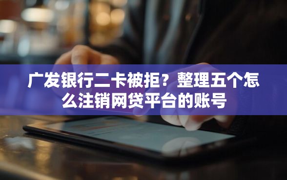 广发银行二卡被拒？整理五个怎么注销网贷平台的账号