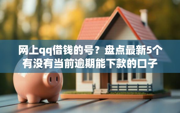 网上qq借钱的号？盘点最新5个有没有当前逾期能下款的口子