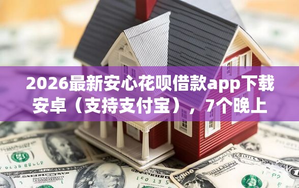 2026最新安心花呗借款app下载安卓（支持支付宝），7个晚上能秒下款的高炮口子无私分享