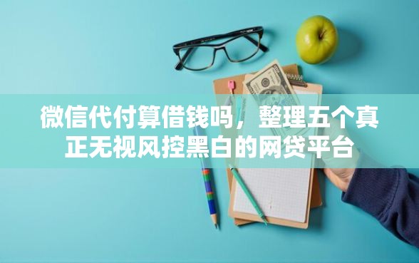 微信代付算借钱吗，整理五个真正无视风控黑白的网贷平台