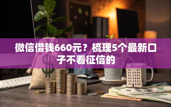 微信借钱660元？梳理5个最新口子不看征信的