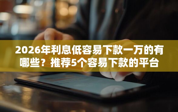 2026年利息低容易下款一万的有哪些？推荐5个容易下款的平台