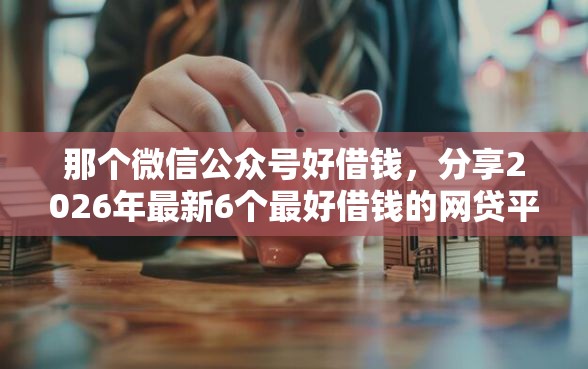 那个微信公众号好借钱，分享2026年最新6个最好借钱的网贷平台不看数据