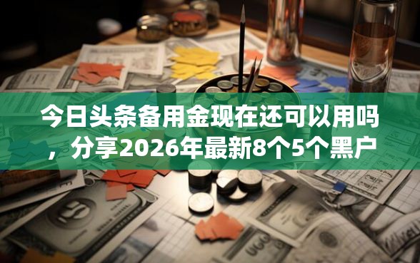 今日头条备用金现在还可以用吗，分享2026年最新8个5个黑户可以借款的网贷app