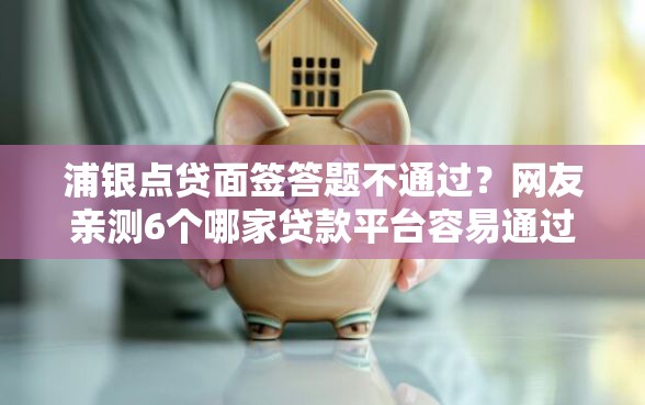 浦银点贷面签答题不通过？网友亲测6个哪家贷款平台容易通过盘点