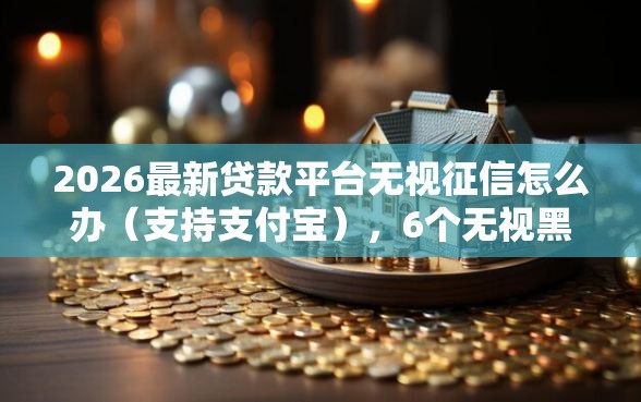 2026最新贷款平台无视征信怎么办（支持支付宝），6个无视黑白无视征信申请就下款的口子无私分享