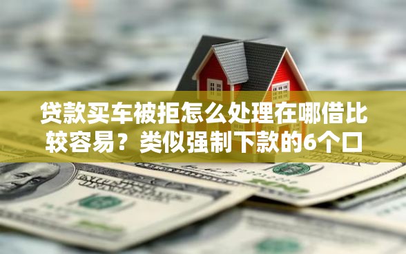 贷款买车被拒怎么处理在哪借比较容易？类似强制下款的6个口子参考
