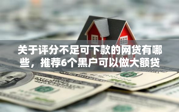 关于评分不足可下款的网贷有哪些,推荐6个黑户可以做大额贷款软件给你 关于评分不足可下款的网贷有哪些,推荐6个黑户可以做大额贷款软件给你