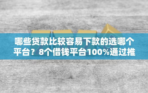 哪些贷款比较容易下款的选哪个平台？8个借钱平台100%通过推荐