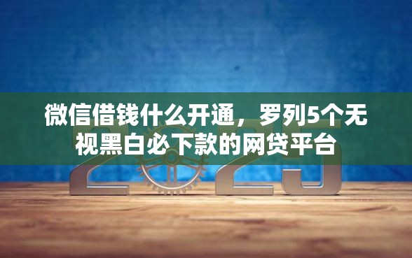 微信借钱什么开通，罗列5个无视黑白必下款的网贷平台