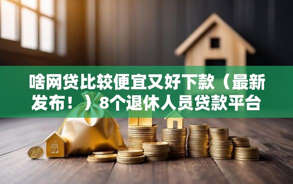 啥网贷比较便宜又好下款（最新发布！）8个退休人员贷款平台